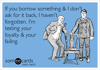 If you borrow something & I don't
ask for it back, I haven't 
forgotten. I'm
testing your
loyalty & your
failing.