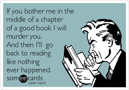 If you bother me in the
middle of a chapter
of a good book I will
murder you.
And then I'll  go
back to reading
like nothing
ever happened. 