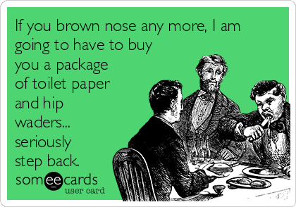 If you brown nose any more, I am
going to have to buy
you a package
of toilet paper
and hip
waders...
seriously
step back.