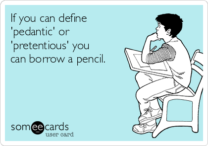 If you can define
'pedantic' or
'pretentious' you
can borrow a pencil.