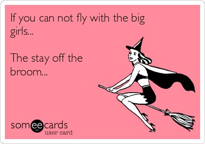 If you can not fly with the big
girls...

The stay off the
broom...