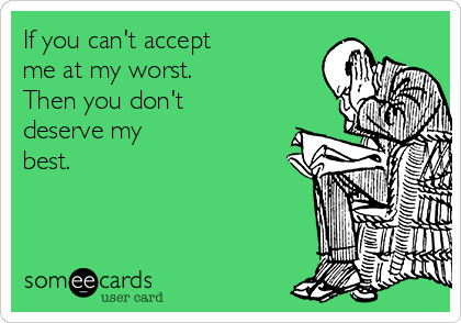 If you can't accept
me at my worst.
Then you don't
deserve my
best. 