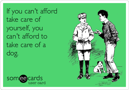 If you can't afford
take care of
yourself, you
can't afford to
take care of a
dog.