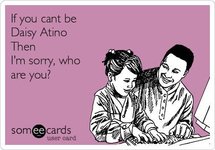 If you cant be
Daisy Atino
Then 
I'm sorry, who
are you?