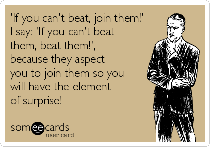 'If you can't beat, join them!'
I say: 'If you can't beat
them, beat them!',
because they aspect
you to join them so you
will have the element 
of surprise!