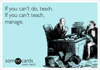 If you can't do, teach. 
If you can't teach,
manage. 