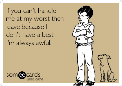 If you can't handle
me at my worst then
leave because I
don't have a best.
I'm always awful.