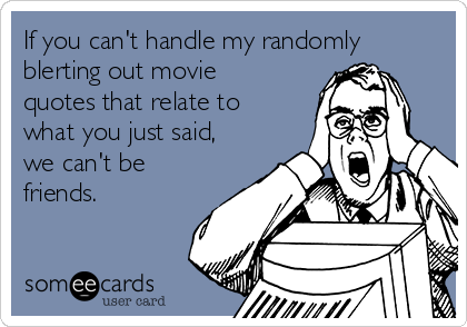 If you can't handle my randomly
blerting out movie
quotes that relate to
what you just said,
we can't be
friends.  