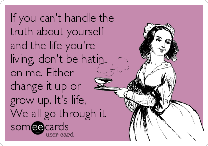 If you can't handle the
truth about yourself
and the life you're
living, don't be hatin
on me. Either
change it up or
grow up. It's life,
We all go through it.
