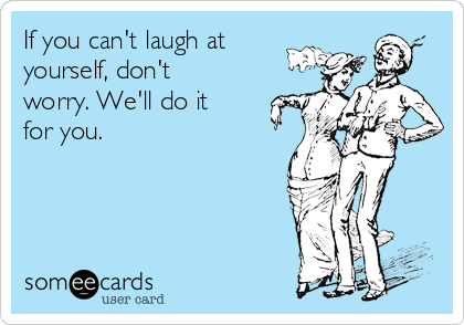 If you can't laugh at
yourself, don't
worry. We'll do it
for you. 