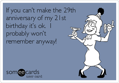 If you can’t make the 29th 
anniversary of my 21st
birthday it’s ok.  I  
probably won’t 
remember anyway! 