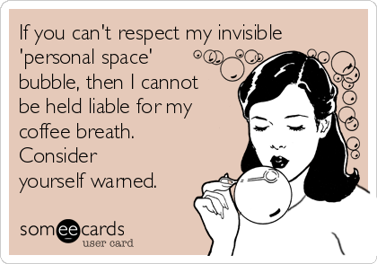 If you can't respect my invisible
'personal space'
bubble, then I cannot
be held liable for my
coffee breath.
Consider
yourself warned.