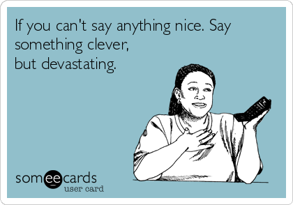 If you can't say anything nice. Say
something clever,
but devastating. 