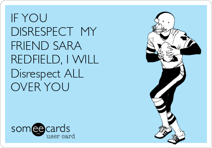 IF YOU
DISRESPECT  MY
FRIEND SARA
REDFIELD, I WILL 
Disrespect ALL
OVER YOU