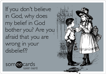 If you don't believe
in God, why does
my belief in God
bother you? Are you
afraid that you are
wrong in your
disbelief??