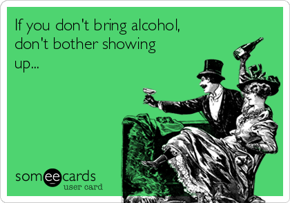 If you don't bring alcohol,
don't bother showing
up...