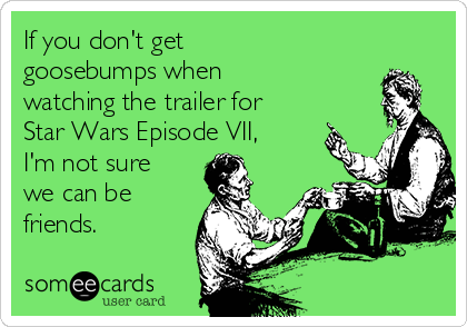 If you don't get
goosebumps when
watching the trailer for 
Star Wars Episode VII,
I'm not sure
we can be
friends.