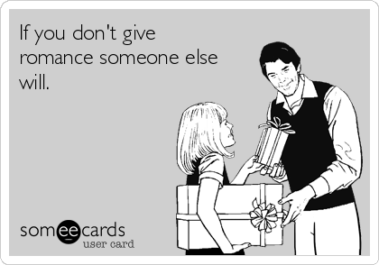 If you don't give
romance someone else
will.