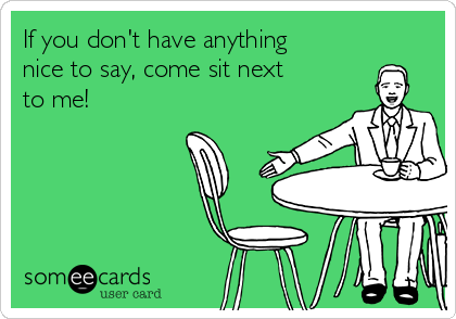 If you don't have anything
nice to say, come sit next
to me! 