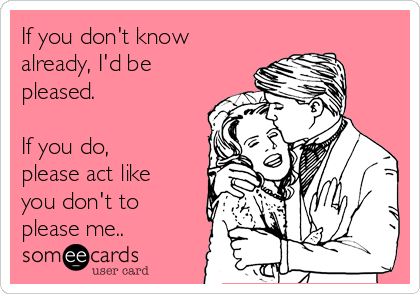 If you don't know
already, I'd be
pleased. 

If you do,
please act like
you don't to
please me..