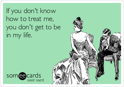 If you don't know
how to treat me,
you don't get to be
in my life.