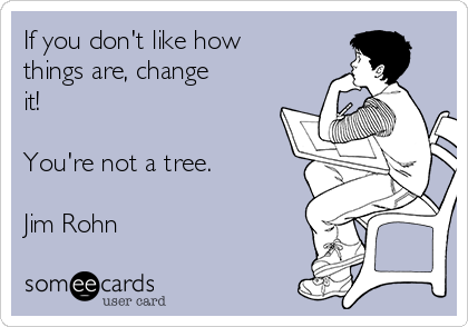 If you don't like how
things are, change
it! 

You're not a tree.

Jim Rohn
