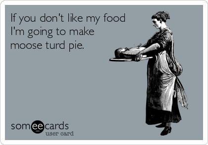 If you don't like my food
I'm going to make
moose turd pie.