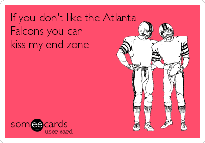 If you don't like the Atlanta
Falcons you can
kiss my end zone

