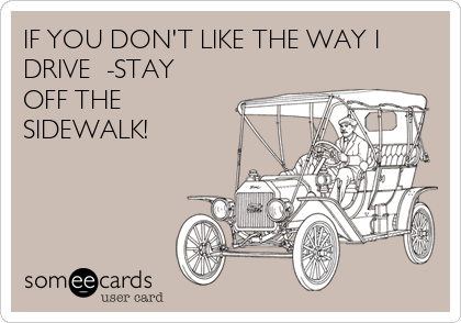 IF YOU DON'T LIKE THE WAY I
DRIVE  -STAY
OFF THE
SIDEWALK!