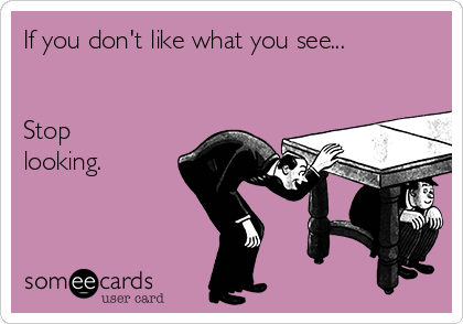 If you don't like what you see...


Stop
looking. 