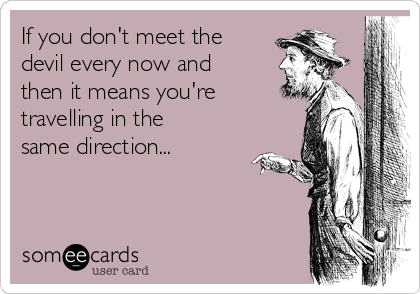 If you don't meet the
devil every now and
then it means you're
travelling in the
same direction...