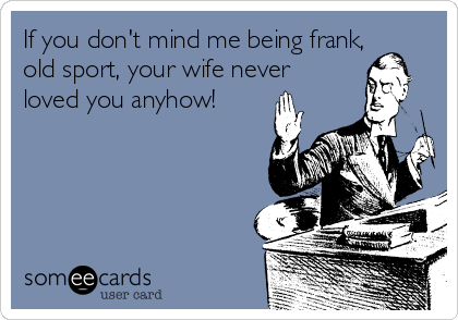 If you don't mind me being frank,
old sport, your wife never
loved you anyhow!