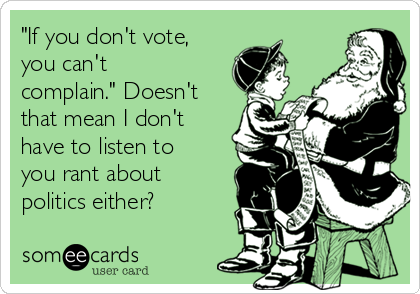 "If you don't vote,
you can't
complain." Doesn't
that mean I don't
have to listen to
you rant about
politics either?