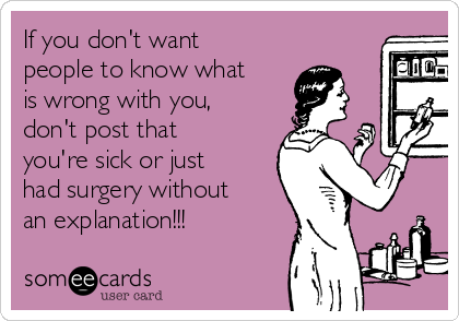 If you don't want
people to know what
is wrong with you,
don't post that
you're sick or just
had surgery without
an explanation!!!