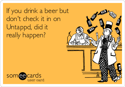 If you drink a beer but
don't check it in on
Untappd, did it
really happen?