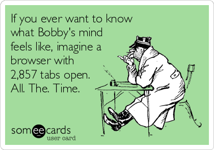 If you ever want to know 
what Bobby's mind
feels like, imagine a
browser with
2,857 tabs open. 
All. The. Time.