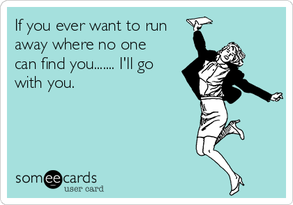 If you ever want to run
away where no one
can find you....... I'll go
with you.