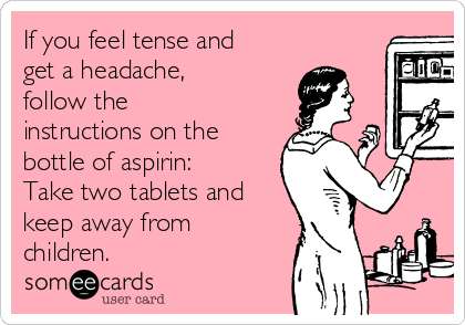 If you feel tense and
get a headache,
follow the
instructions on the
bottle of aspirin:
Take two tablets and
keep away from
children.