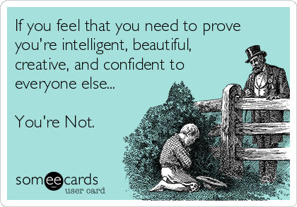 If you feel that you need to prove
you're intelligent, beautiful,
creative, and confident to
everyone else...

You're Not.