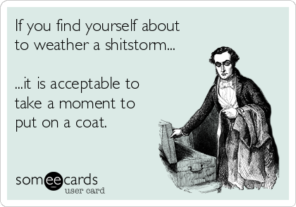 If you find yourself about
to weather a shitstorm...

...it is acceptable to
take a moment to
put on a coat.