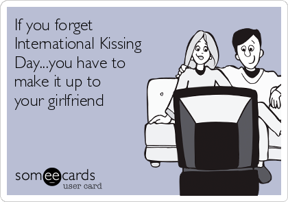 If you forget
International Kissing
Day...you have to
make it up to
your girlfriend 