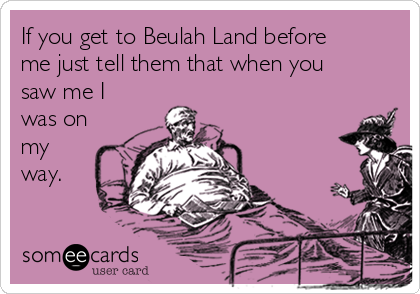 If you get to Beulah Land before
me just tell them that when you
saw me I
was on
my 
way.