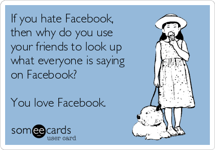 If you hate Facebook,
then why do you use
your friends to look up
what everyone is saying
on Facebook?

You love Facebook.