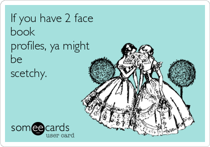 If you have 2 face
book
profiles, ya might
be
scetchy.