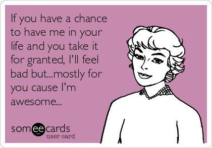 If you have a chance
to have me in your
life and you take it
for granted, I'll feel
bad but...mostly for
you cause I'm
awesome... 