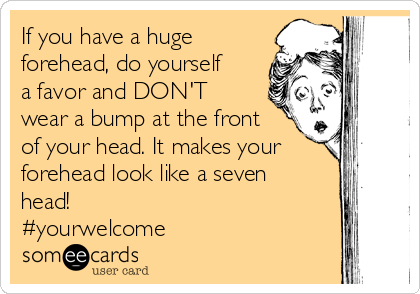 If you have a huge
forehead, do yourself
a favor and DON'T
wear a bump at the front
of your head. It makes your
forehead look like a seven
head! 
#yourwelcome 