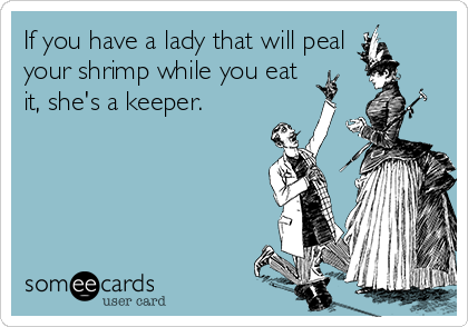 If you have a lady that will peal
your shrimp while you eat
it, she's a keeper. 
