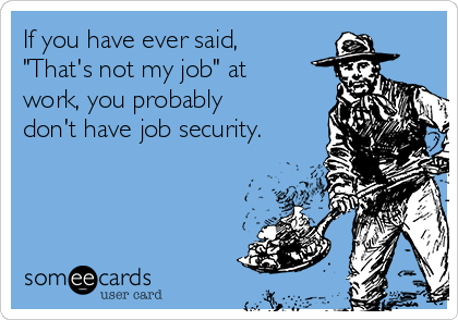 If you have ever said,
"That's not my job" at
work, you probably
don't have job security.