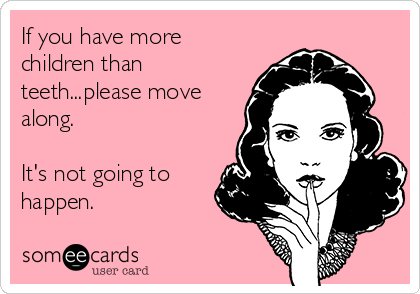 If you have more
children than
teeth...please move
along. 

It's not going to
happen.