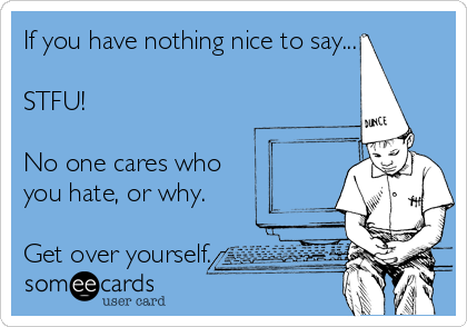 If you have nothing nice to say... 

STFU! 

No one cares who 
you hate, or why.

Get over yourself. 